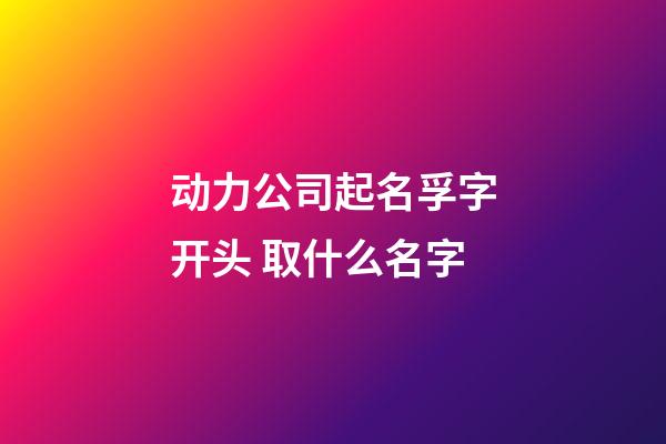 动力公司起名孚字开头 取什么名字-第1张-公司起名-玄机派